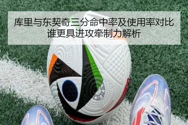 库里与东契奇三分命中率及使用率对比谁更具进攻牵制力解析