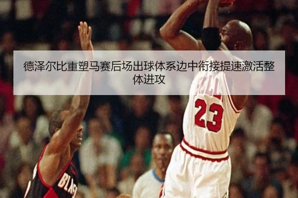 德泽尔比重塑马赛后场出球体系边中衔接提速激活整体进攻