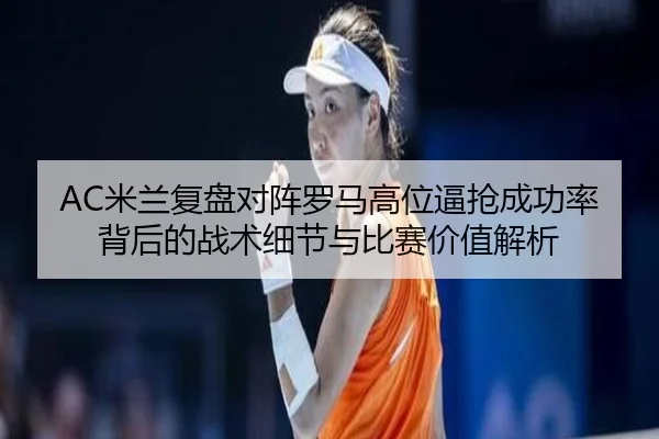 AC米兰复盘对阵罗马高位逼抢成功率背后的战术细节与比赛价值解析