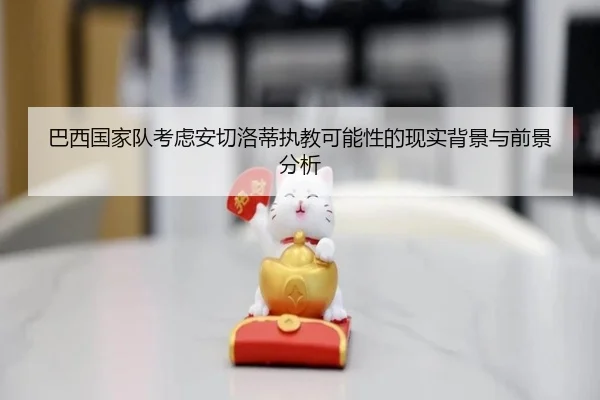 巴西国家队考虑安切洛蒂执教可能性的现实背景与前景分析