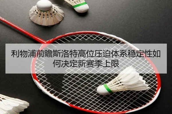 利物浦前瞻斯洛特高位压迫体系稳定性如何决定新赛季上限