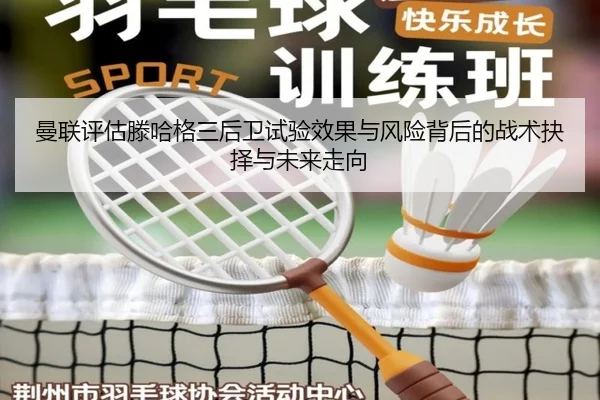 曼联评估滕哈格三后卫试验效果与风险背后的战术抉择与未来走向
