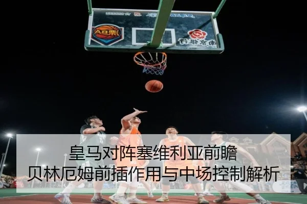 皇马对阵塞维利亚前瞻 贝林厄姆前插作用与中场控制解析